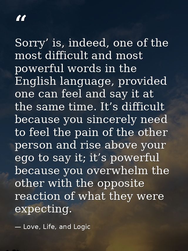 Sorry’ is, indeed, one of the most difficult and most powerful words in the English language, provided one can feel and  — Love, Life, and Logic