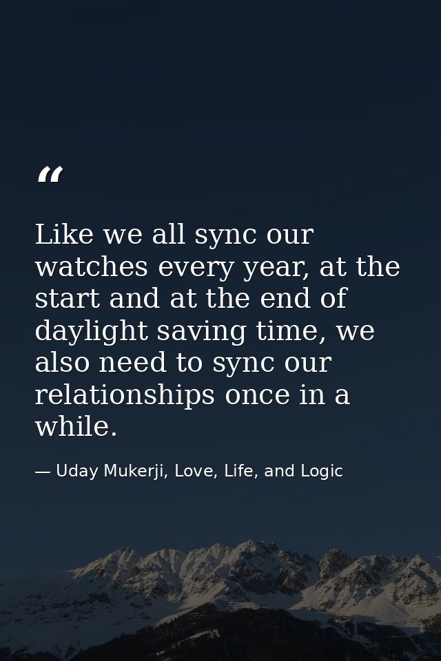 Like we all sync our watches every year, at the start and at the end of daylight saving time, we also need to sync our r — Uday Mukerji, Love, Life, and Logic