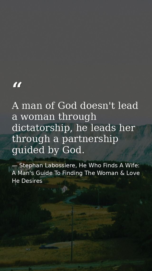 A man of God doesn't lead a woman through dictatorship, he leads her through a partnership guided by God. — Stephan Labossiere, He Who Finds A Wife: A Man's Guide To Finding The Woman & Love He Desires