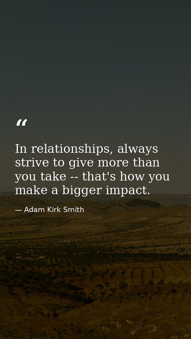 In relationships, always strive to give more than you take -- that's how you make a bigger impact. — Adam Kirk Smith