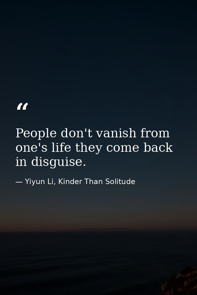People don't vanish from one's life they come back in disguise. — Yiyun Li, Kinder Than Solitude