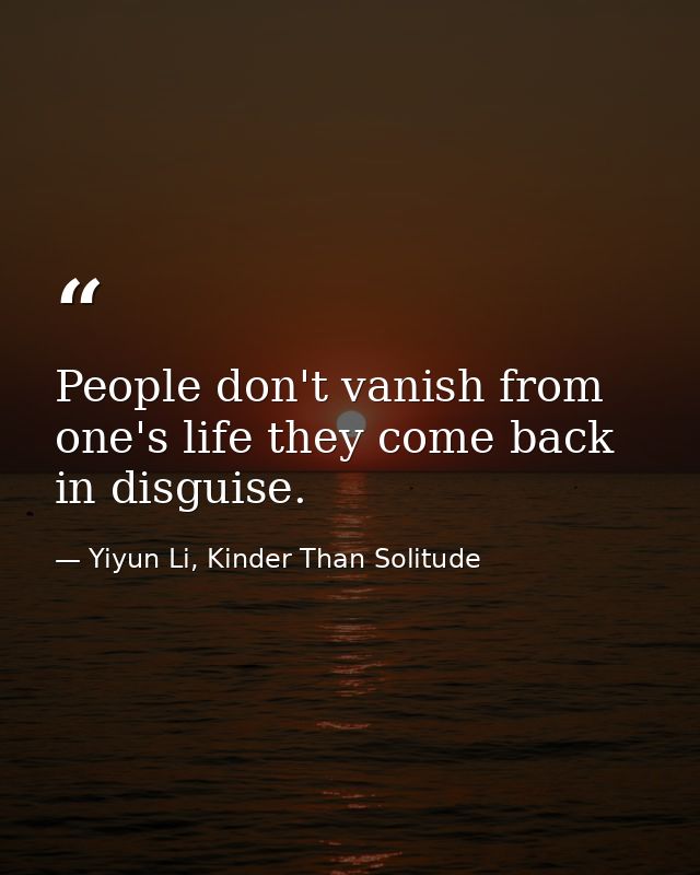 People don't vanish from one's life they come back in disguise. — Yiyun Li, Kinder Than Solitude