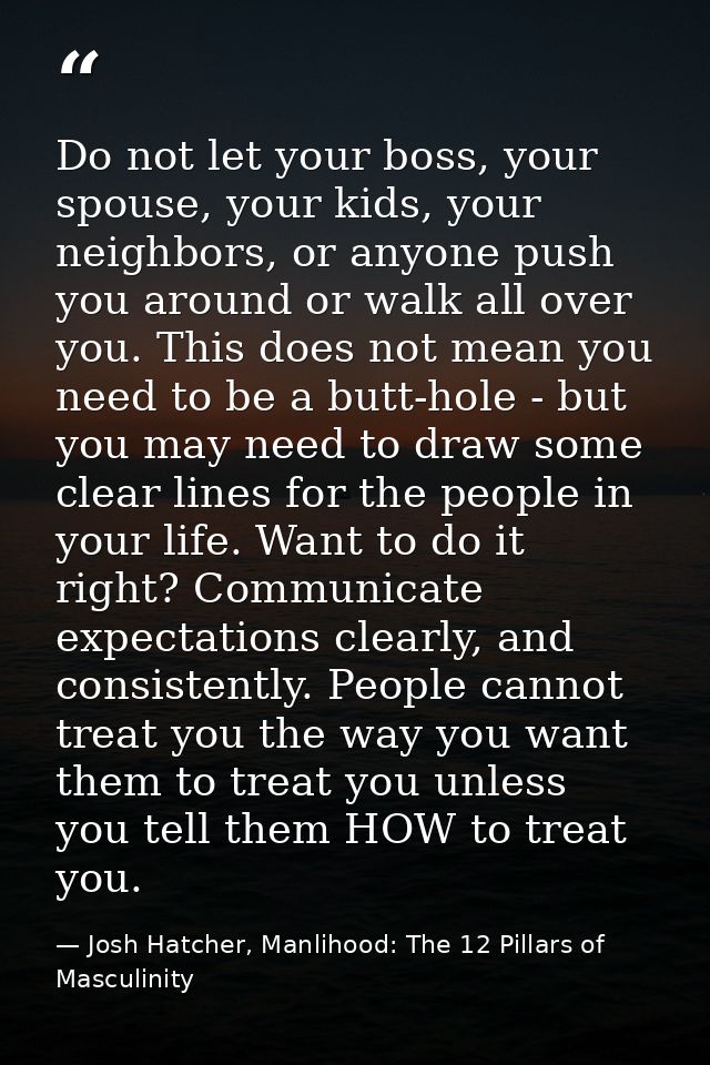 Do not let your boss, your spouse, your kids, your neighbors, or anyone push you around or walk all over you. This does  — Josh Hatcher, Manlihood: The 12 Pillars of Masculinity