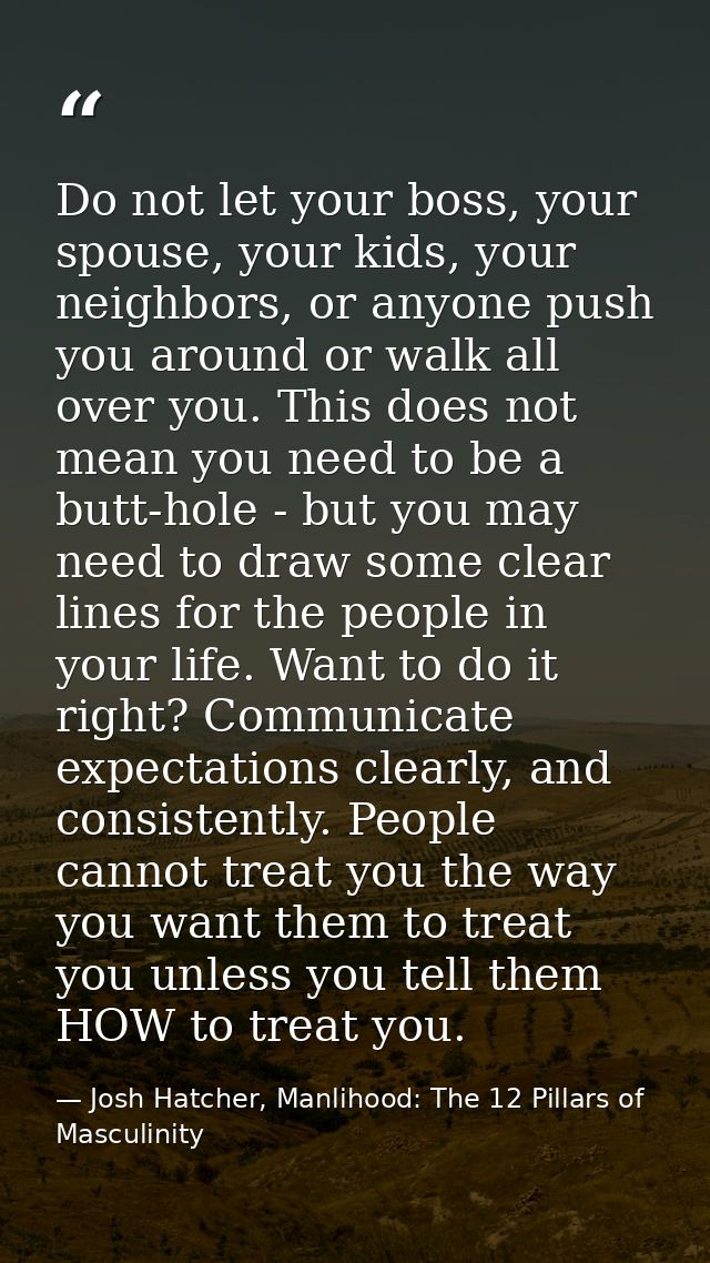 Do not let your boss, your spouse, your kids, your neighbors, or anyone push you around or walk all over you. This does  — Josh Hatcher, Manlihood: The 12 Pillars of Masculinity