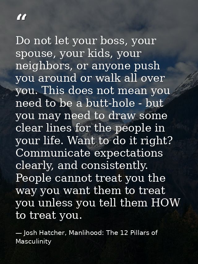Do not let your boss, your spouse, your kids, your neighbors, or anyone push you around or walk all over you. This does  — Josh Hatcher, Manlihood: The 12 Pillars of Masculinity