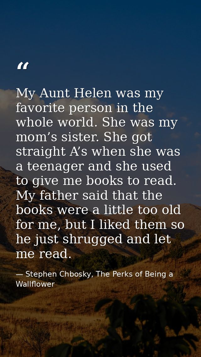 My Aunt Helen was my favorite person in the whole world. She was my mom’s sister. She got straight A’s when she was a te — Stephen Chbosky, The Perks of Being a Wallflower