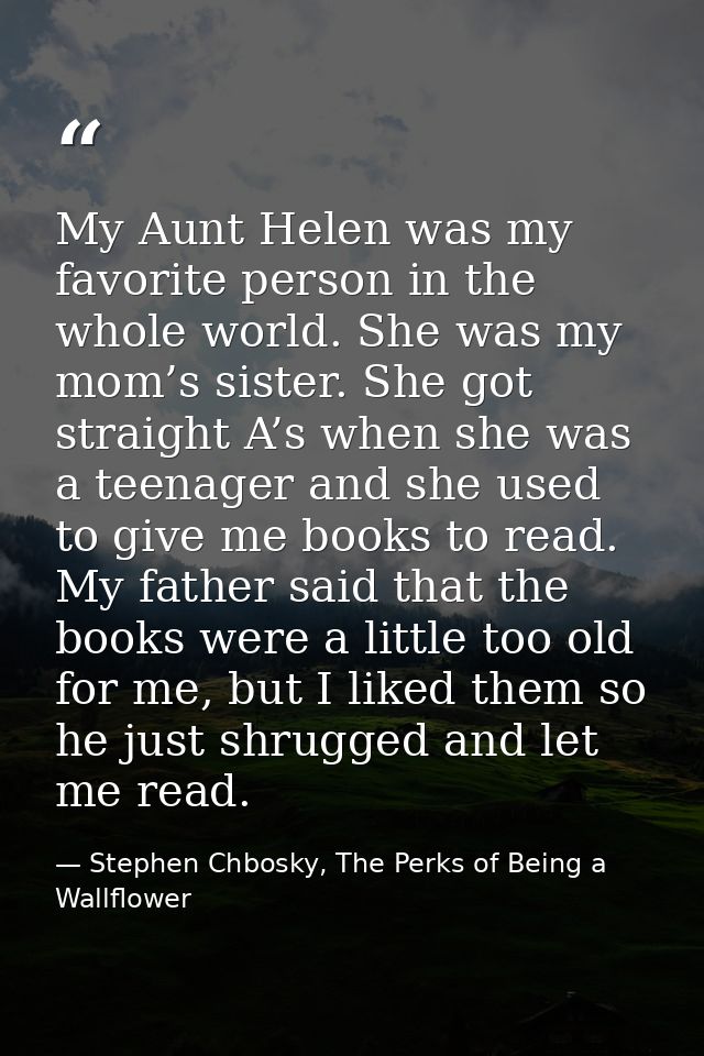 My Aunt Helen was my favorite person in the whole world. She was my mom’s sister. She got straight A’s when she was a te — Stephen Chbosky, The Perks of Being a Wallflower