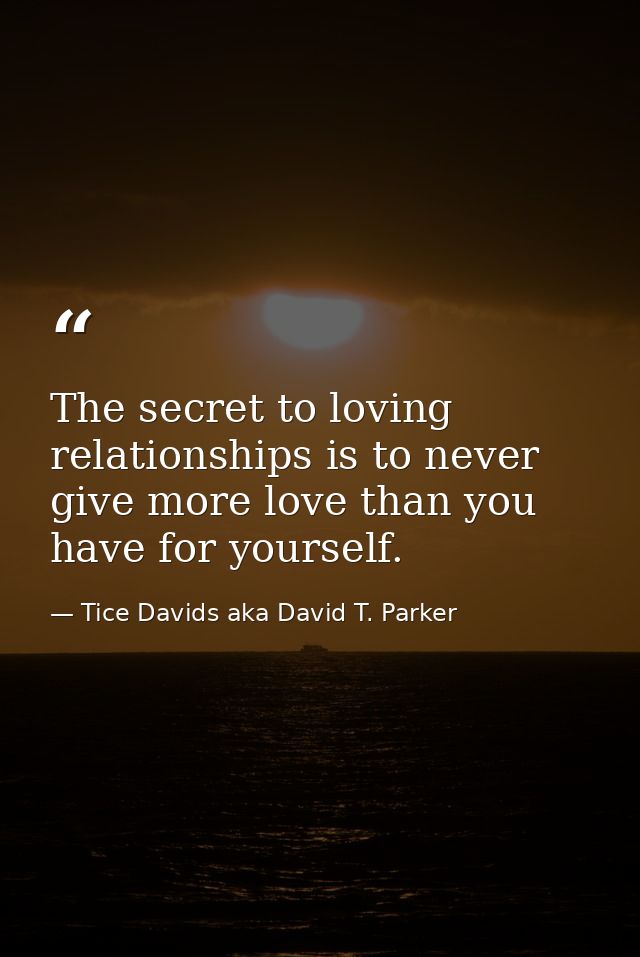 The secret to loving relationships is to never give more love than you have for yourself. — Tice Davids aka David T. Parker