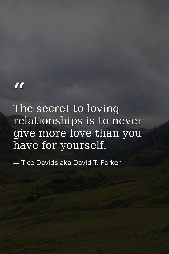 The secret to loving relationships is to never give more love than you have for yourself. — Tice Davids aka David T. Parker
