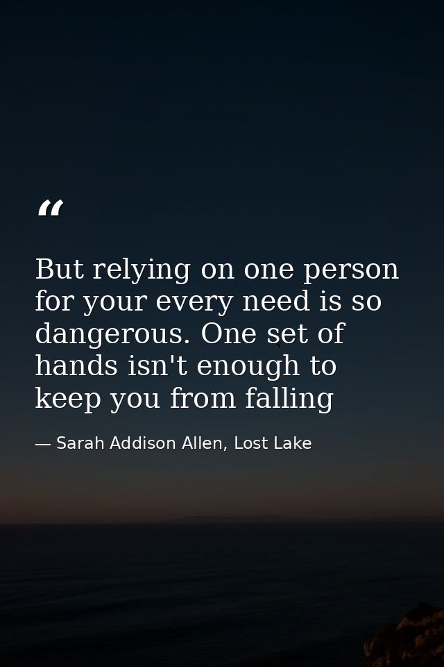 But relying on one person for your every need is so dangerous. One set of hands isn't enough to keep you from falling — Sarah Addison Allen, Lost Lake
