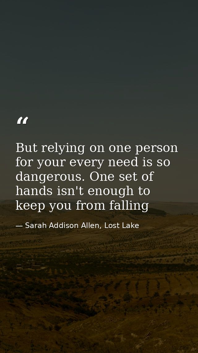 But relying on one person for your every need is so dangerous. One set of hands isn't enough to keep you from falling — Sarah Addison Allen, Lost Lake