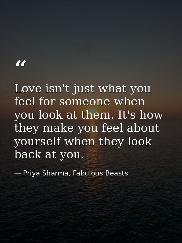 Love isn't just what you feel for someone when you look at them. It's how they make you feel about yourself when they lo — Priya Sharma, Fabulous Beasts