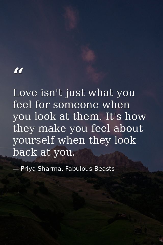 Love isn't just what you feel for someone when you look at them. It's how they make you feel about yourself when they lo — Priya Sharma, Fabulous Beasts