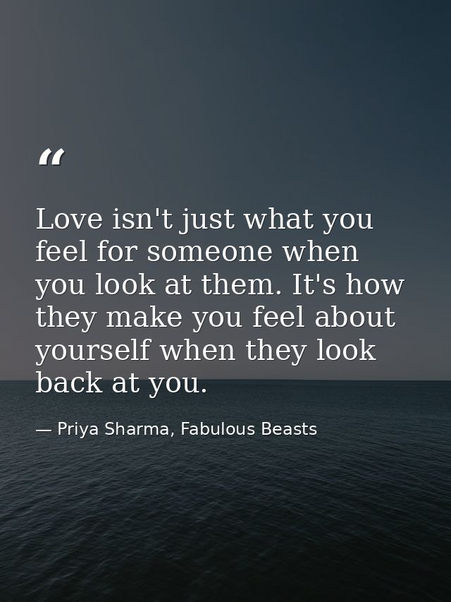 Love isn't just what you feel for someone when you look at them. It's how they make you feel about yourself when they lo — Priya Sharma, Fabulous Beasts