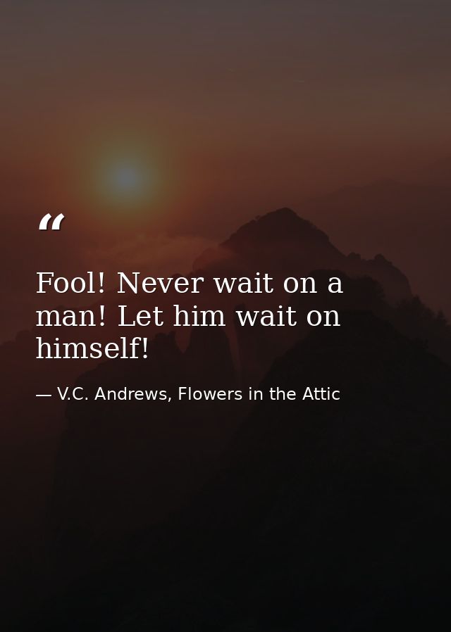 Fool! Never wait on a man! Let him wait on himself! — V.C. Andrews, Flowers in the Attic