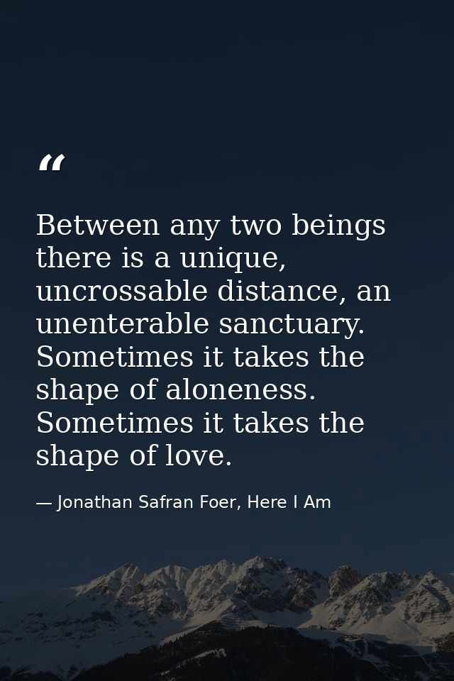 Between any two beings there is a unique, uncrossable distance, an unenterable sanctuary. Sometimes it takes the shape o — Jonathan Safran Foer, Here I Am
