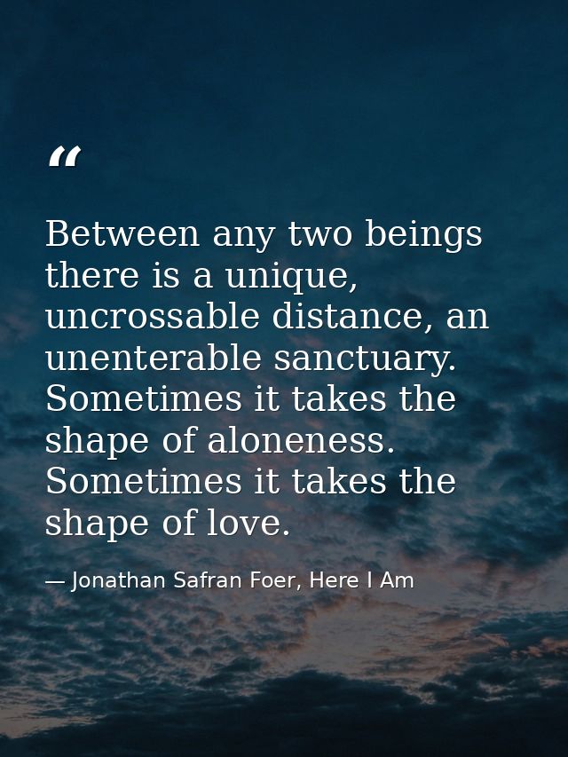 Between any two beings there is a unique, uncrossable distance, an unenterable sanctuary. Sometimes it takes the shape o — Jonathan Safran Foer, Here I Am