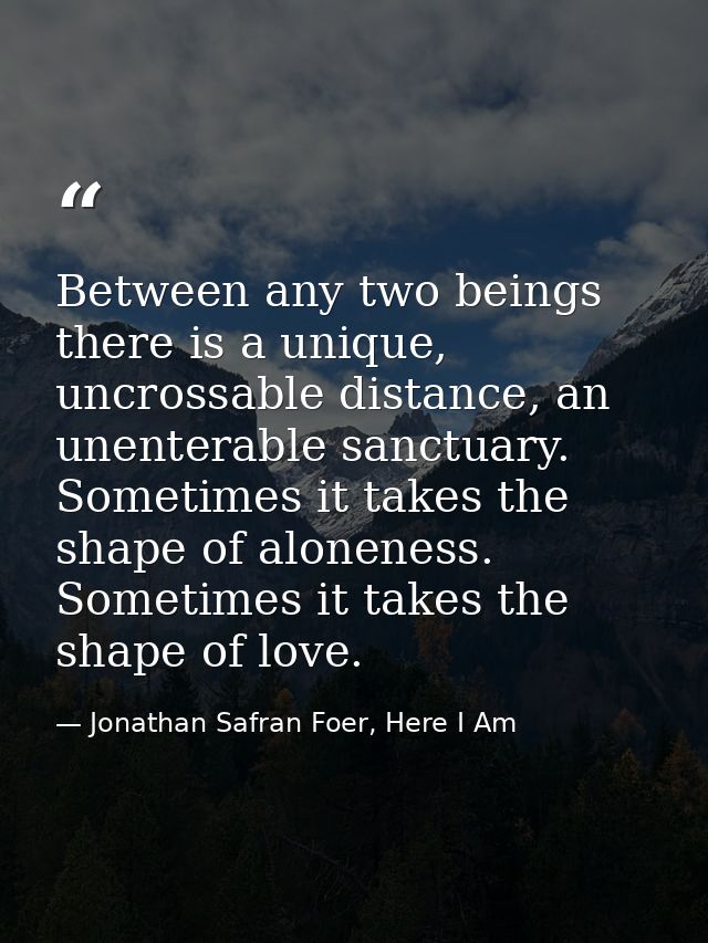 Between any two beings there is a unique, uncrossable distance, an unenterable sanctuary. Sometimes it takes the shape o — Jonathan Safran Foer, Here I Am