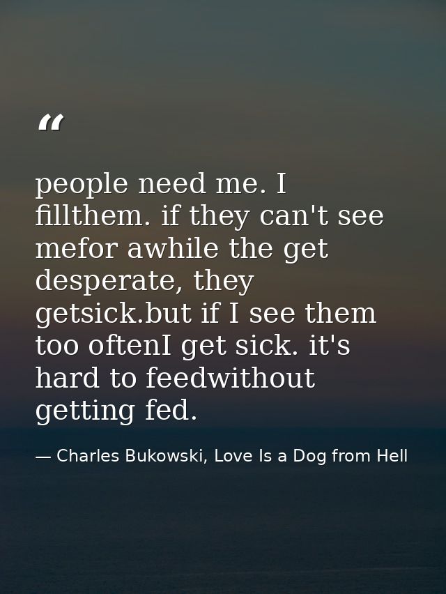 people need me. I fillthem. if they can't see mefor awhile the get desperate, they getsick.but if I see them too oftenI  — Charles Bukowski, Love Is a Dog from Hell