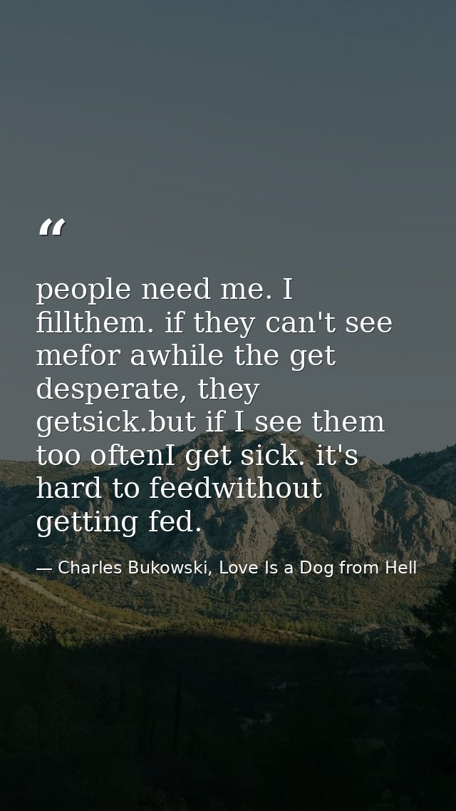 people need me. I fillthem. if they can't see mefor awhile the get desperate, they getsick.but if I see them too oftenI  — Charles Bukowski, Love Is a Dog from Hell
