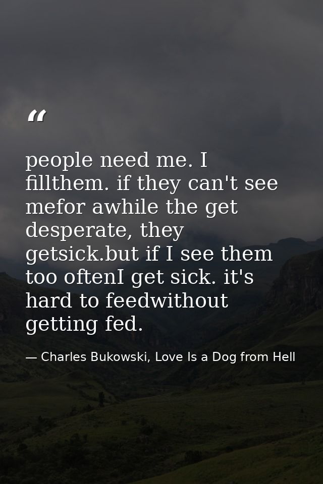 people need me. I fillthem. if they can't see mefor awhile the get desperate, they getsick.but if I see them too oftenI  — Charles Bukowski, Love Is a Dog from Hell