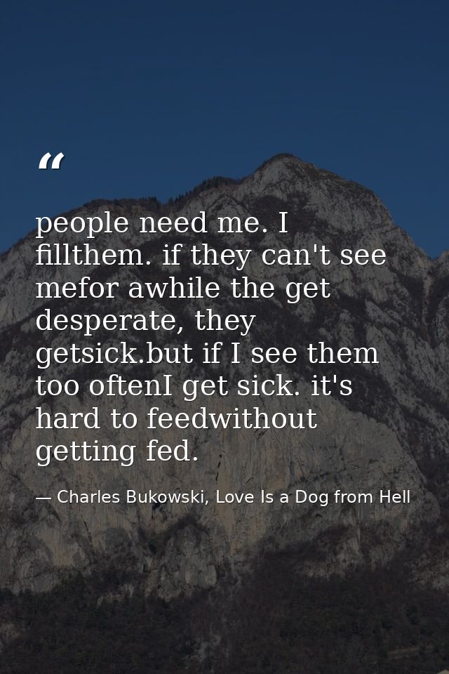 people need me. I fillthem. if they can't see mefor awhile the get desperate, they getsick.but if I see them too oftenI  — Charles Bukowski, Love Is a Dog from Hell