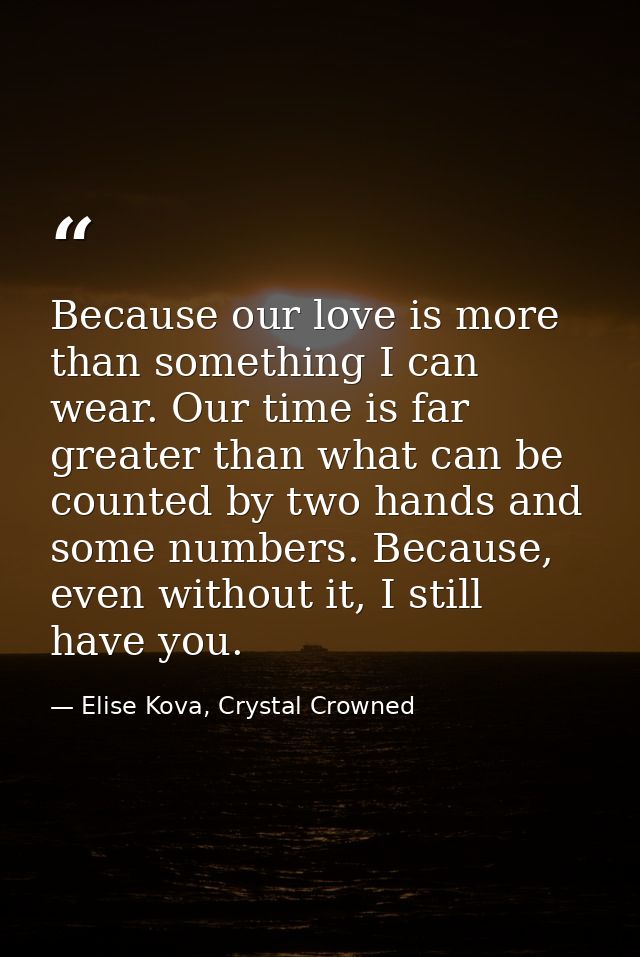 Because our love is more than something I can wear. Our time is far greater than what can be counted by two hands and so — Elise Kova, Crystal Crowned