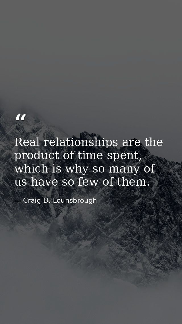 Real relationships are the product of time spent, which is why so many of us have so few of them. — Craig D. Lounsbrough