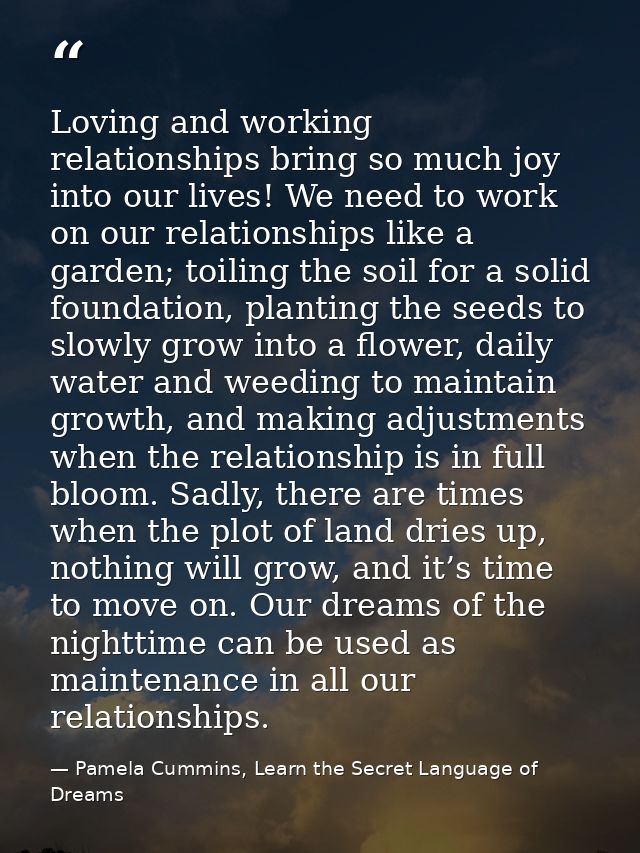 Loving and working relationships bring so much joy into our lives! We need to work on our relationships like a garden; t — Pamela Cummins, Learn the Secret Language of Dreams