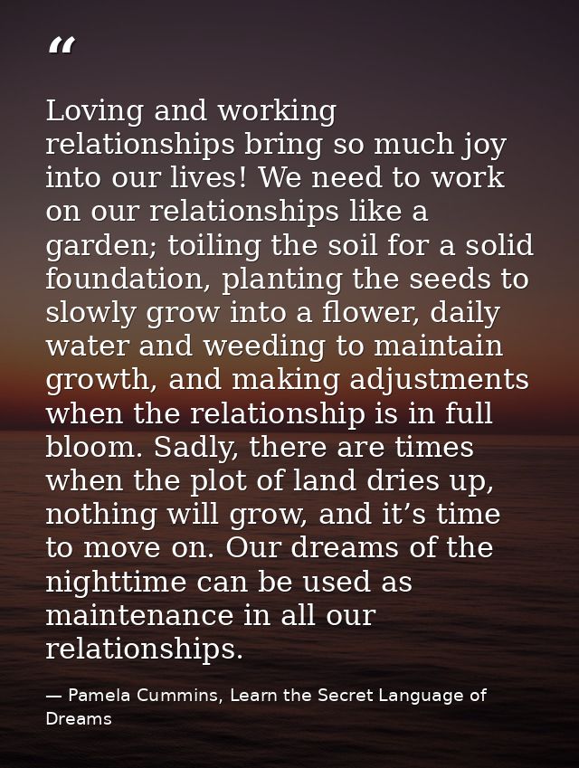 Loving and working relationships bring so much joy into our lives! We need to work on our relationships like a garden; t — Pamela Cummins, Learn the Secret Language of Dreams