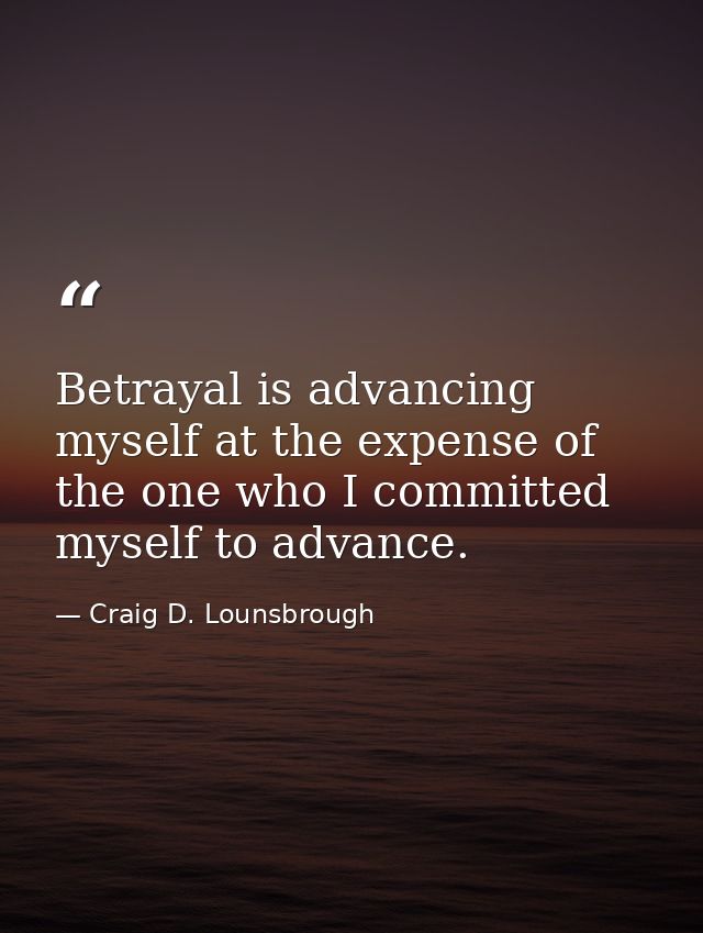 Betrayal is advancing myself at the expense of the one who I committed myself to advance. — Craig D. Lounsbrough