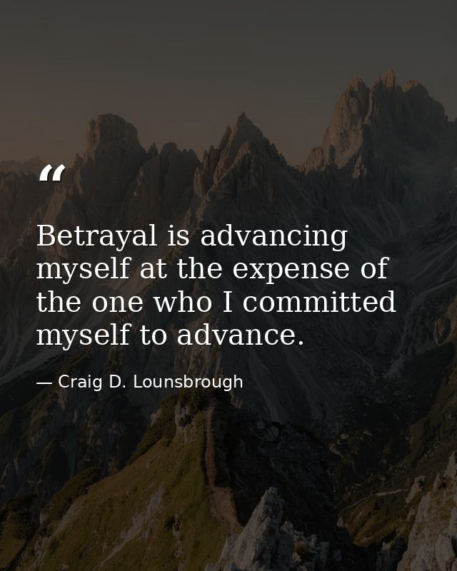 Betrayal is advancing myself at the expense of the one who I committed myself to advance. — Craig D. Lounsbrough