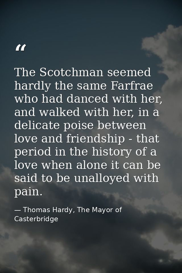 The Scotchman seemed hardly the same Farfrae who had danced with her, and walked with her, in a delicate poise between l — Thomas Hardy, The Mayor of Casterbridge