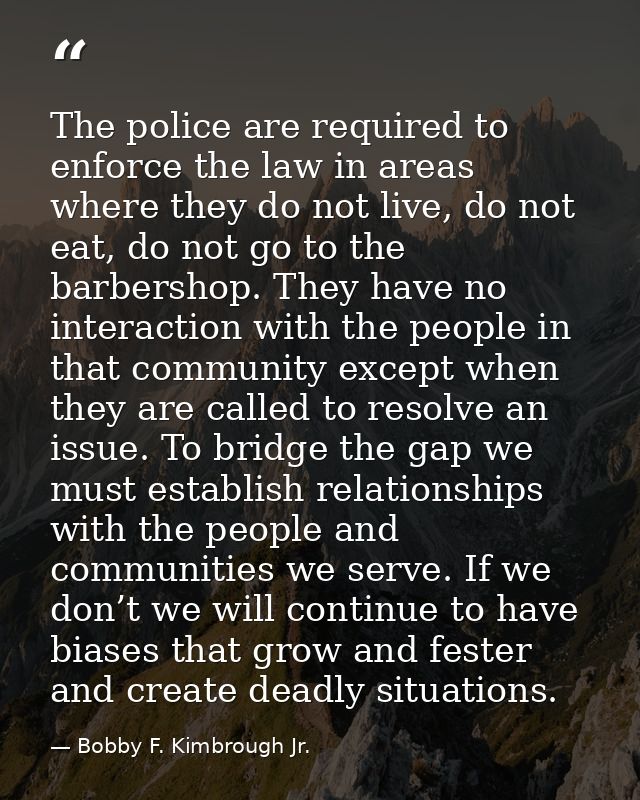 The police are required to enforce the law in areas where they do not live, do not eat, do not go to the barbershop. The — Bobby F. Kimbrough Jr.