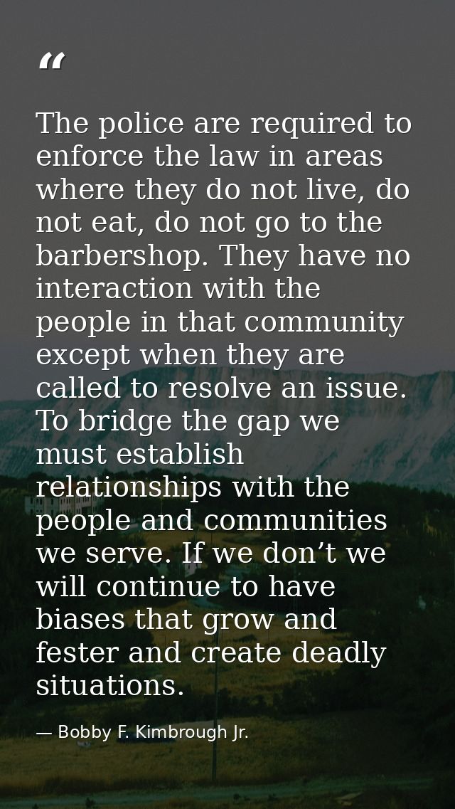 The police are required to enforce the law in areas where they do not live, do not eat, do not go to the barbershop. The — Bobby F. Kimbrough Jr.