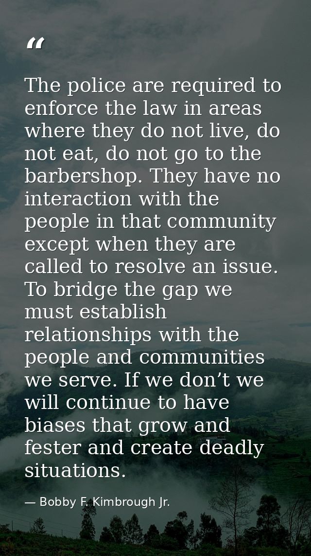 The police are required to enforce the law in areas where they do not live, do not eat, do not go to the barbershop. The — Bobby F. Kimbrough Jr.