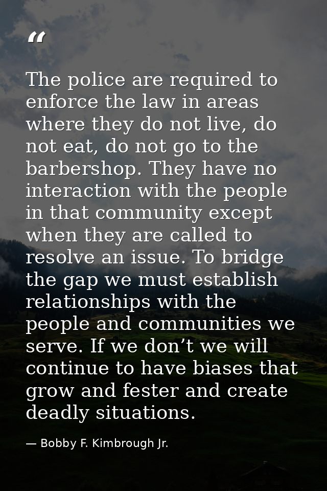 The police are required to enforce the law in areas where they do not live, do not eat, do not go to the barbershop. The — Bobby F. Kimbrough Jr.