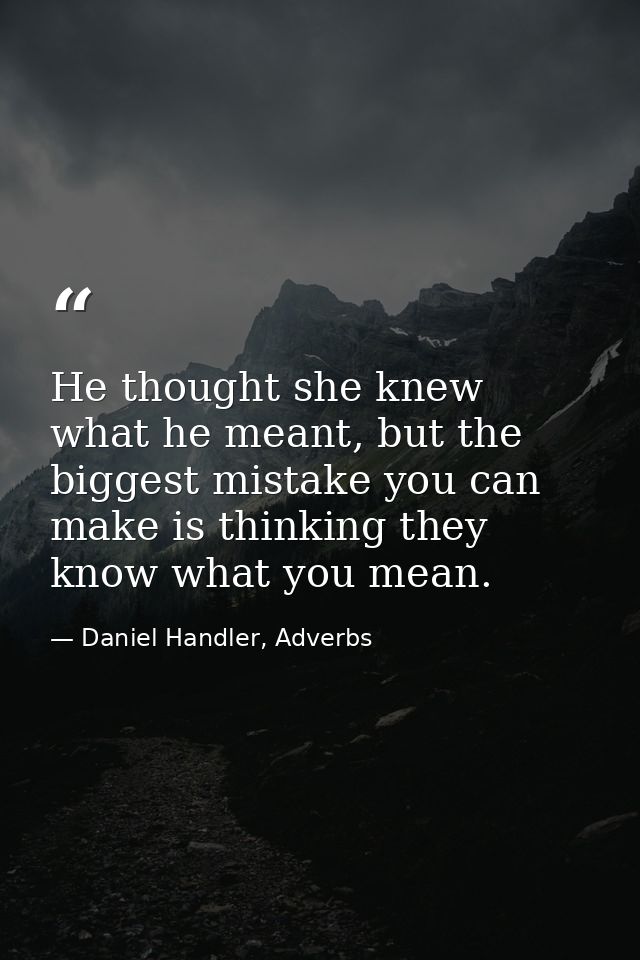 He thought she knew what he meant, but the biggest mistake you can make is thinking they know what you mean. — Daniel Handler, Adverbs