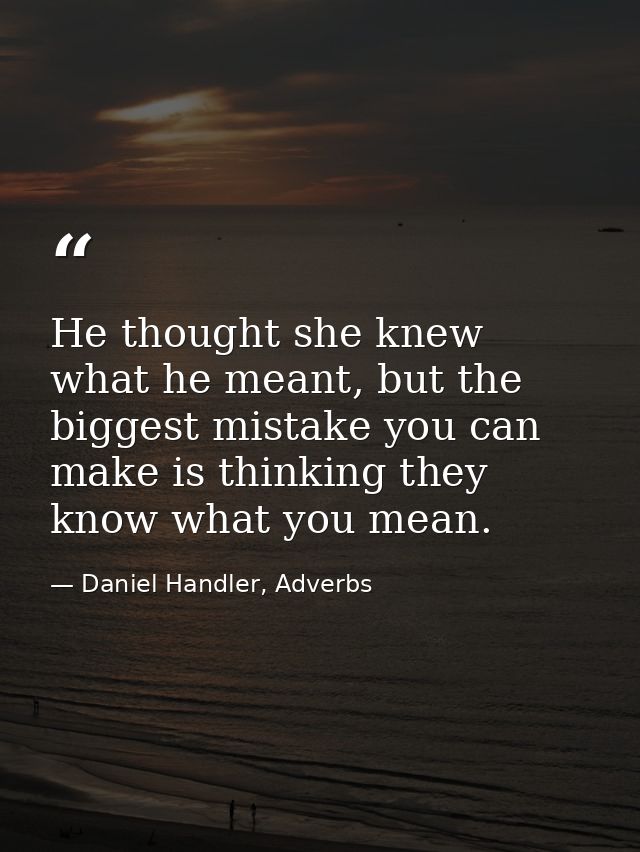 He thought she knew what he meant, but the biggest mistake you can make is thinking they know what you mean. — Daniel Handler, Adverbs