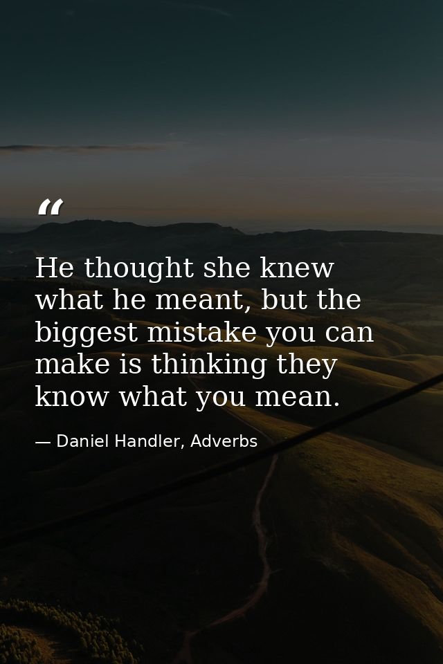 He thought she knew what he meant, but the biggest mistake you can make is thinking they know what you mean. — Daniel Handler, Adverbs