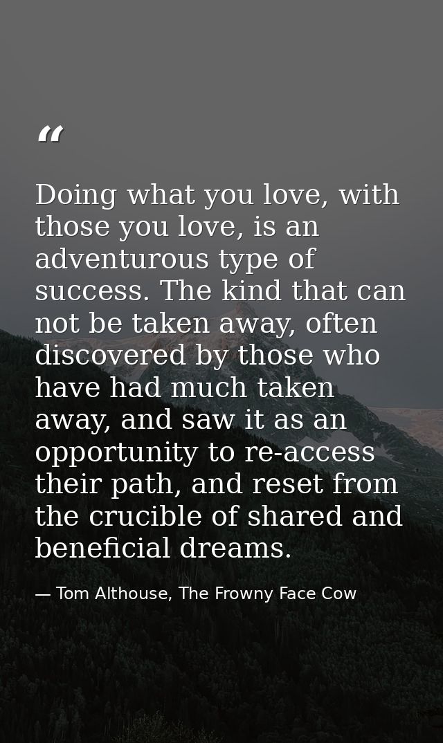 Doing what you love, with those you love, is an adventurous type of success. The kind that can not be taken away, often  — Tom Althouse, The Frowny Face Cow