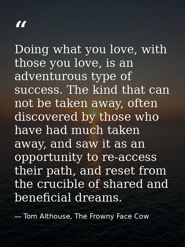 Doing what you love, with those you love, is an adventurous type of success. The kind that can not be taken away, often  — Tom Althouse, The Frowny Face Cow