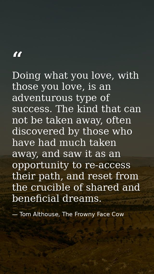 Doing what you love, with those you love, is an adventurous type of success. The kind that can not be taken away, often  — Tom Althouse, The Frowny Face Cow