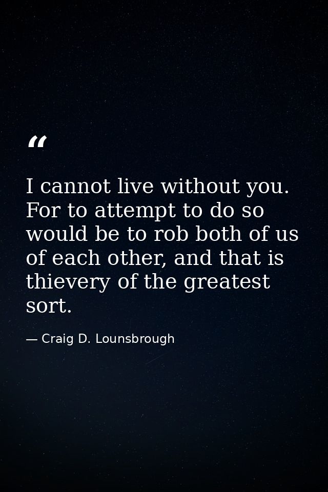 I cannot live without you. For to attempt to do so would be to rob both of us of each other, and that is thievery of the — Craig D. Lounsbrough