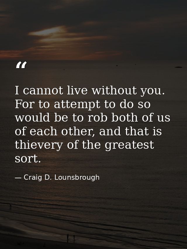 I cannot live without you. For to attempt to do so would be to rob both of us of each other, and that is thievery of the — Craig D. Lounsbrough