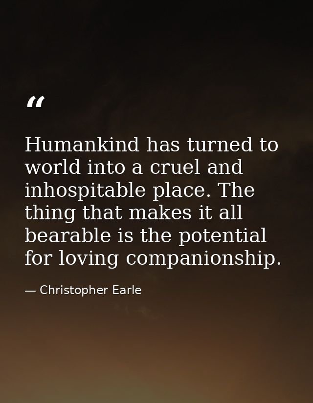 Humankind has turned to world into a cruel and inhospitable place. The thing that makes it all bearable is the potential — Christopher Earle