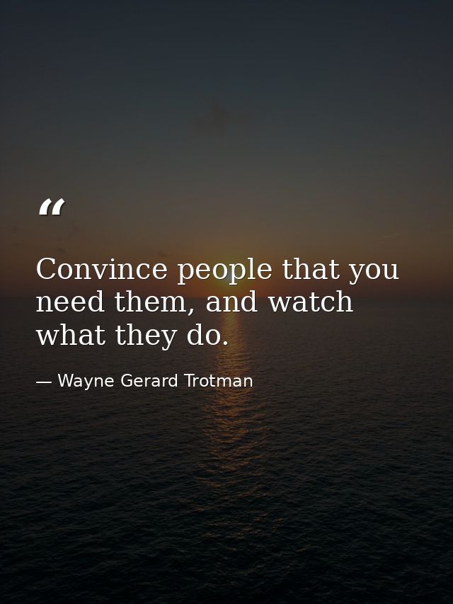 Convince people that you need them, and watch what they do. — Wayne Gerard Trotman