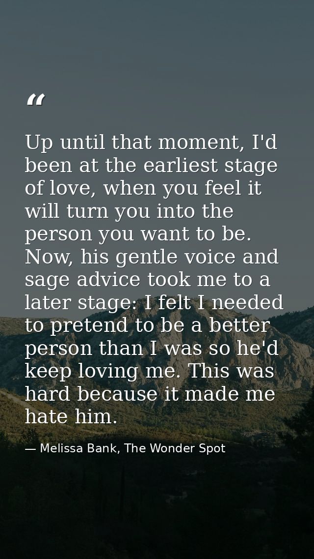 Up until that moment, I'd been at the earliest stage of love, when you feel it will turn you into the person you want to — Melissa Bank, The Wonder Spot