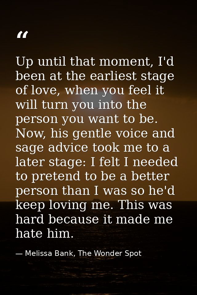 Up until that moment, I'd been at the earliest stage of love, when you feel it will turn you into the person you want to — Melissa Bank, The Wonder Spot