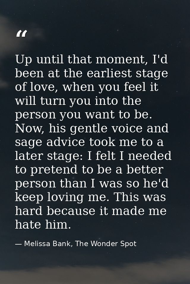 Up until that moment, I'd been at the earliest stage of love, when you feel it will turn you into the person you want to — Melissa Bank, The Wonder Spot